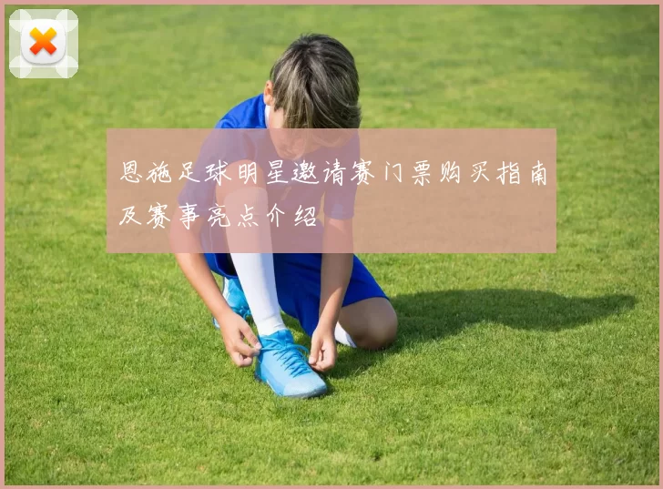 恩施足球明星邀请赛门票购买指南及赛事亮点介绍