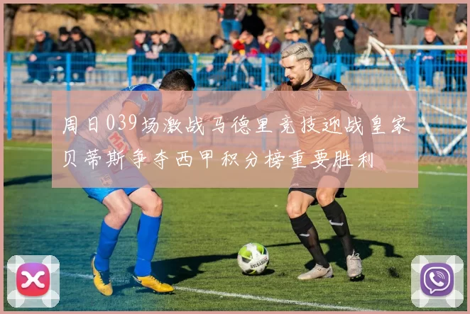 周日039场激战马德里竞技迎战皇家贝蒂斯争夺西甲积分榜重要胜利