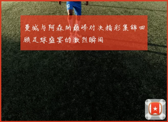 曼城与阿森纳巅峰对决精彩集锦回顾足球盛宴的激烈瞬间